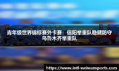 青年级世界锦标赛外卡赛：信阳举重队稳健防守乌鲁木齐举重队