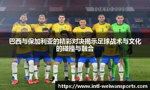 巴西与保加利亚的精彩对决揭示足球战术与文化的碰撞与融合